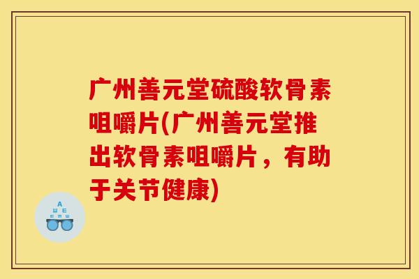 广州善元堂硫酸软骨素咀嚼片(广州善元堂推出软骨素咀嚼片，有助于关节健康)