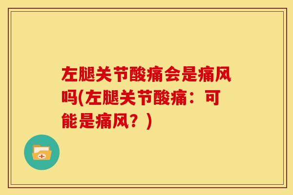 左腿关节酸痛会是痛风吗(左腿关节酸痛：可能是痛风？)