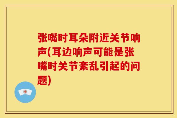 张嘴时耳朵附近关节响声(耳边响声可能是张嘴时关节紊乱引起的问题)