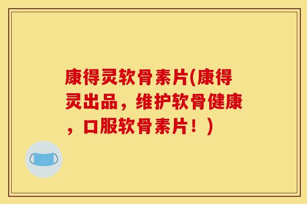 康得灵软骨素片(康得灵出品，维护软骨健康，口服软骨素片！)