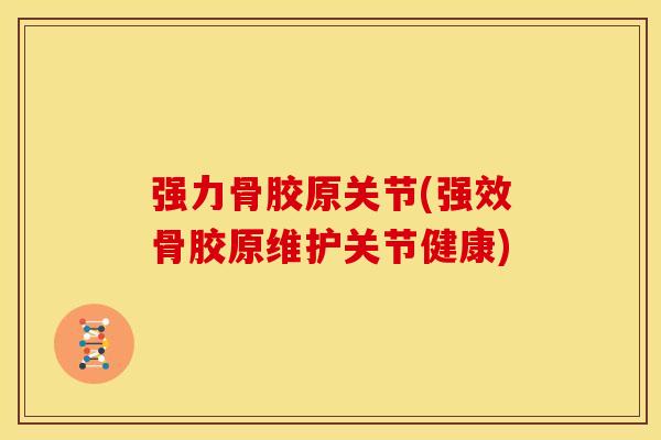 强力骨胶原关节(强效骨胶原维护关节健康)