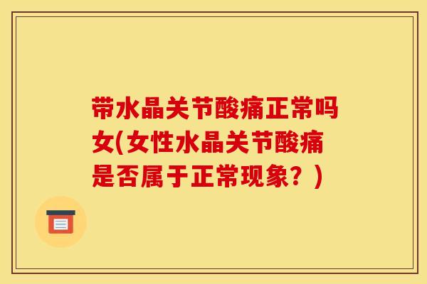 带水晶关节酸痛正常吗女(女性水晶关节酸痛是否属于正常现象？)