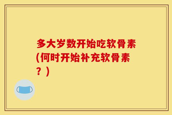 多大岁数开始吃软骨素(何时开始补充软骨素？)