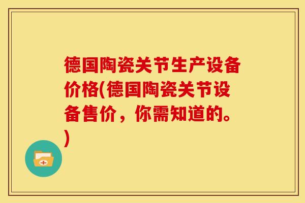德国陶瓷关节生产设备价格(德国陶瓷关节设备售价，你需知道的。)