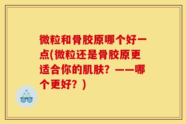 微粒和骨胶原哪个好一点(微粒还是骨胶原更适合你的肌肤？——哪个更好？)