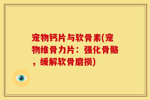 宠物钙片与软骨素(宠物维骨力片：强化骨骼，缓解软骨磨损)