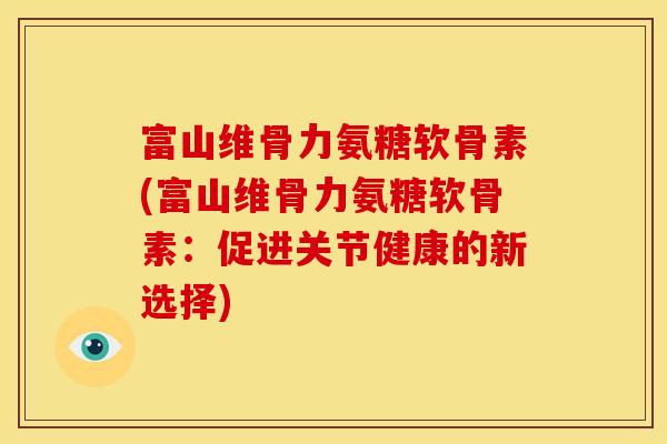 富山维骨力氨糖软骨素(富山维骨力氨糖软骨素：促进关节健康的新选择)