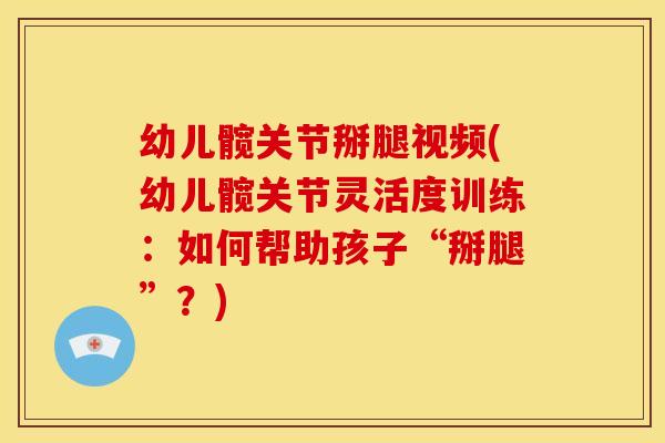 幼儿髋关节掰腿视频(幼儿髋关节灵活度训练：如何帮助孩子“掰腿”？)