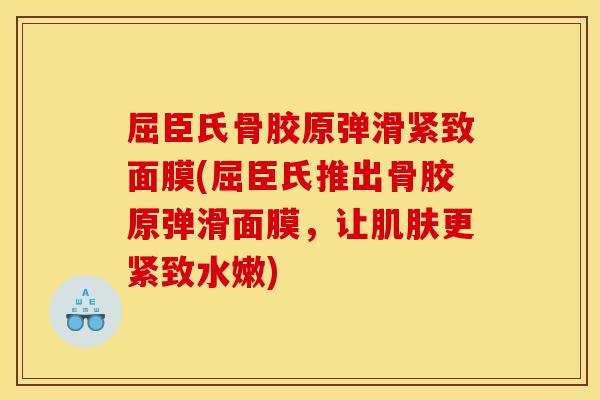 屈臣氏骨胶原弹滑紧致面膜(屈臣氏推出骨胶原弹滑面膜，让肌肤更紧致水嫩)