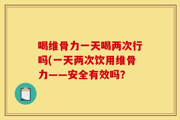 喝维骨力一天喝两次行吗(一天两次饮用维骨力——安全有效吗？
