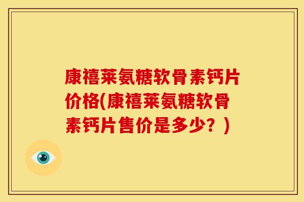 康禧莱氨糖软骨素钙片价格(康禧莱氨糖软骨素钙片售价是多少？)
