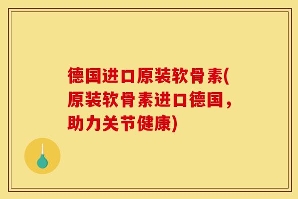 德国进口原装软骨素(原装软骨素进口德国，助力关节健康)