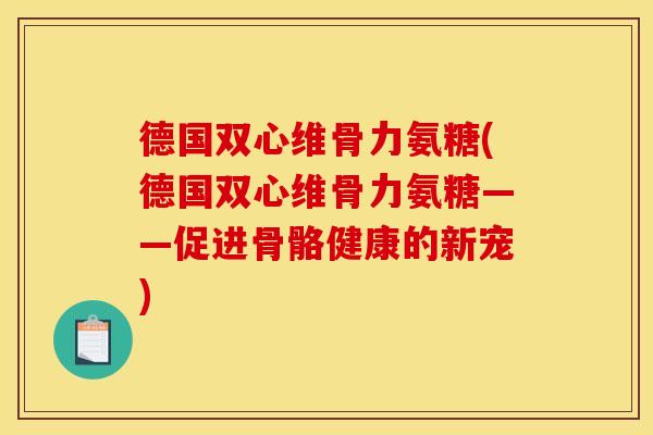 德国双心维骨力氨糖(德国双心维骨力氨糖——促进骨骼健康的新宠)