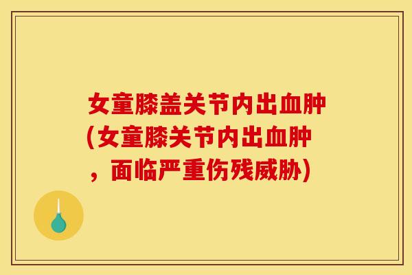 女童膝盖关节内出血肿(女童膝关节内出血肿，面临严重伤残威胁)