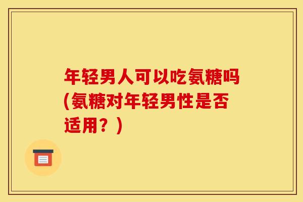 年轻男人可以吃氨糖吗(氨糖对年轻男性是否适用？)
