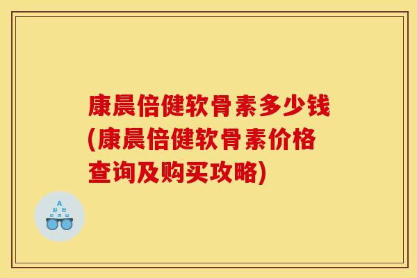 康晨倍健软骨素多少钱(康晨倍健软骨素价格查询及购买攻略)