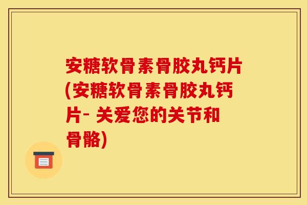 安糖软骨素骨胶丸钙片(安糖软骨素骨胶丸钙片- 关爱您的关节和骨骼)