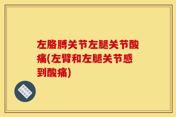 左胳膊关节左腿关节酸痛(左臂和左腿关节感到酸痛)