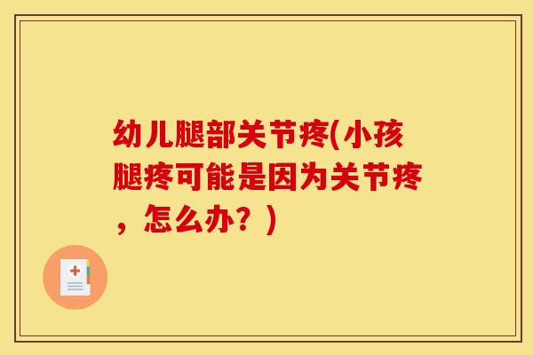 幼儿腿部关节疼(小孩腿疼可能是因为关节疼,怎么办?)-第1张图片-关节骑士 幼儿腿部关节疼(小孩腿疼可能是因为关节疼,怎么办?)-第1张图片-关节骑士