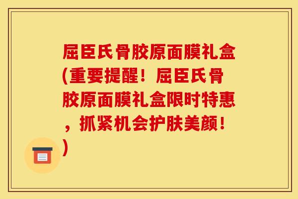 屈臣氏骨胶原面膜礼盒(重要提醒！屈臣氏骨胶原面膜礼盒限时特惠，抓紧机会护肤美颜！)