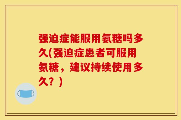 强迫症能服用氨糖吗多久(强迫症患者可服用氨糖，建议持续使用多久？)