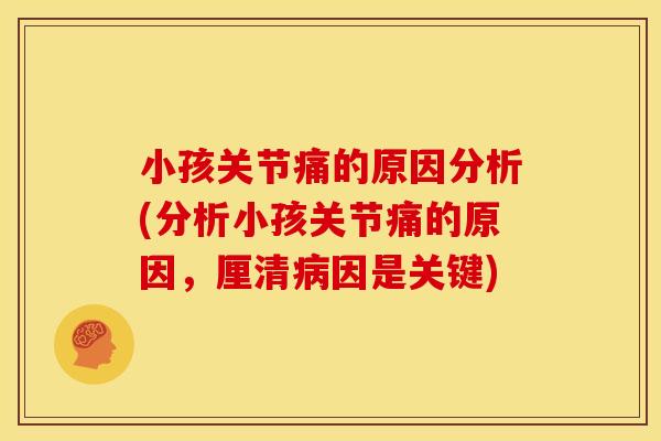 小孩关节痛的原因分析(分析小孩关节痛的原因，厘清病因是关键)