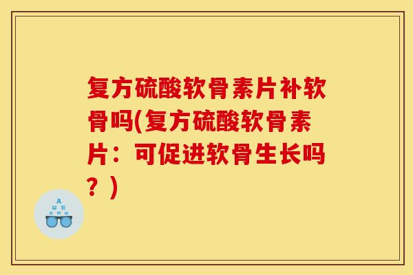 复方硫酸软骨素片补软骨吗(复方硫酸软骨素片：可促进软骨生长吗？)