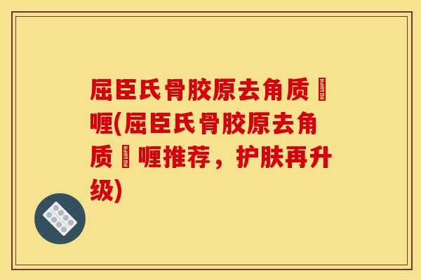 屈臣氏骨胶原去角质啫喱(屈臣氏骨胶原去角质啫喱推荐，护肤再升级)