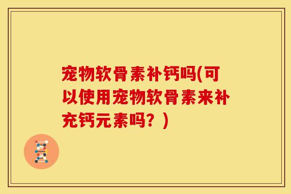 宠物软骨素补钙吗(可以使用宠物软骨素来补充钙元素吗？)