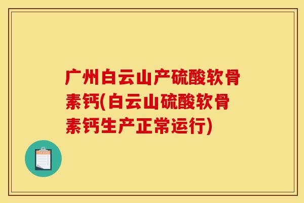 广州白云山产硫酸软骨素钙(白云山硫酸软骨素钙生产正常运行)
