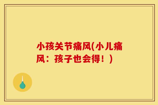 小孩关节痛风(小儿痛风：孩子也会得！)