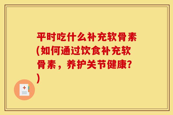 平时吃什么补充软骨素(如何通过饮食补充软骨素，养护关节健康？)