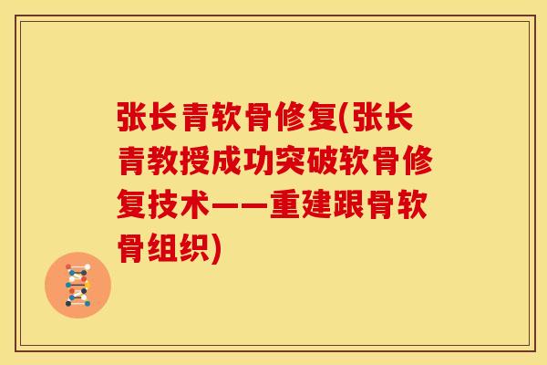 张长青软骨修复(张长青教授成功突破软骨修复技术——重建跟骨软骨组织)