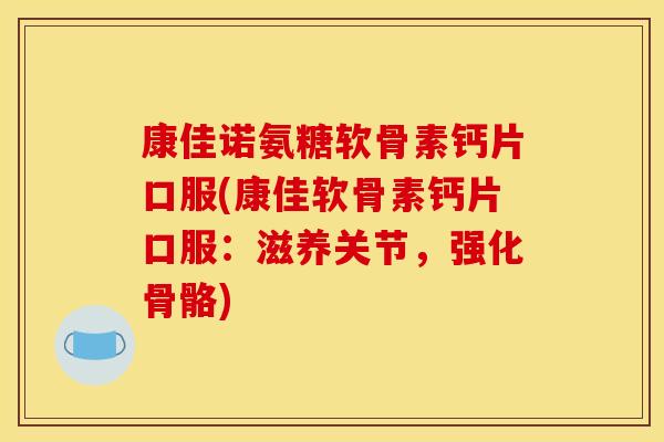 康佳诺氨糖软骨素钙片口服(康佳软骨素钙片口服：滋养关节，强化骨骼)