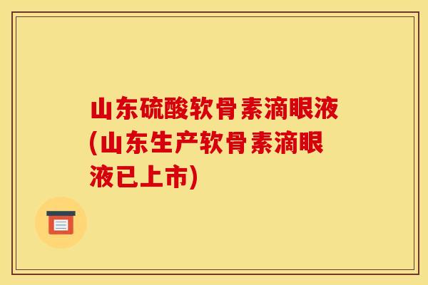 山东硫酸软骨素滴眼液(山东生产软骨素滴眼液已上市)