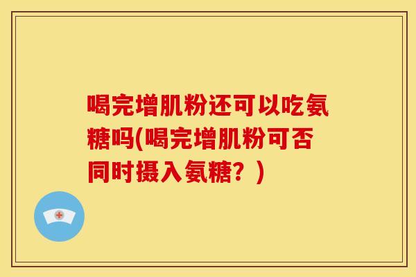 喝完增肌粉还可以吃氨糖吗(喝完增肌粉可否同时摄入氨糖？)