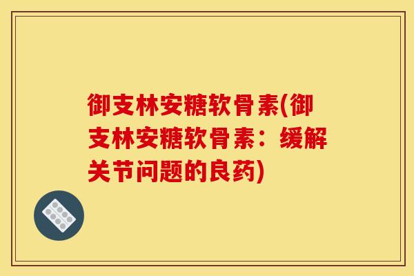 御支林安糖软骨素(御支林安糖软骨素：缓解关节问题的良药)