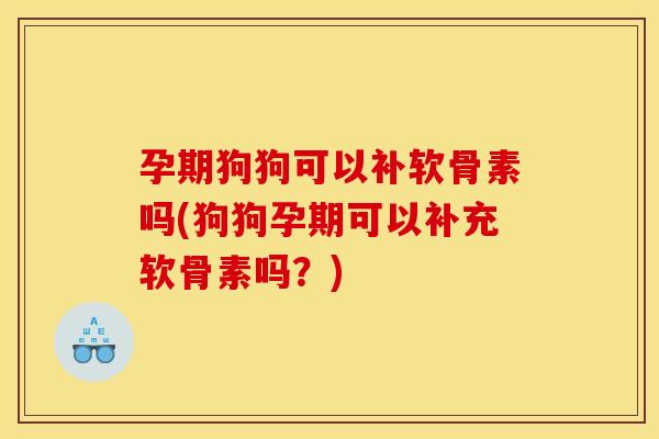 孕期狗狗可以补软骨素吗(狗狗孕期可以补充软骨素吗？)