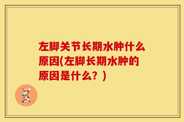 左脚关节长期水肿什么原因(左脚长期水肿的原因是什么？)