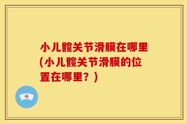 小儿髋关节滑膜在哪里(小儿髋关节滑膜的位置在哪里？)