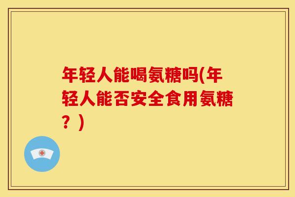 年轻人能喝氨糖吗(年轻人能否安全食用氨糖？)