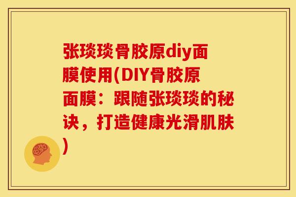 张琰琰骨胶原diy面膜使用(DIY骨胶原面膜：跟随张琰琰的秘诀，打造健康光滑肌肤)