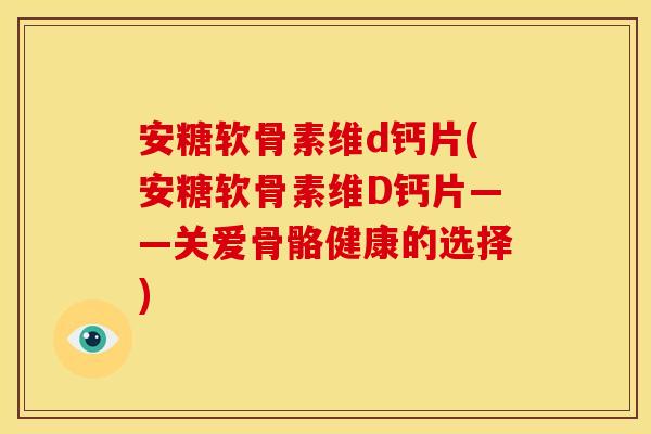 安糖软骨素维d钙片(安糖软骨素维D钙片——关爱骨骼健康的选择)