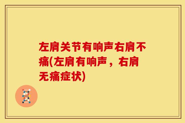 左肩关节有响声右肩不痛(左肩有响声，右肩无痛症状)