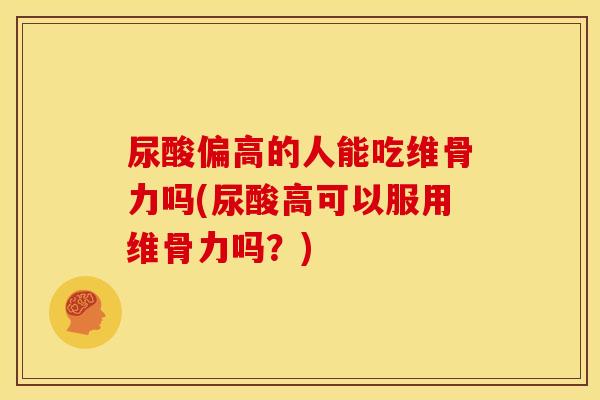 尿酸偏高的人能吃维骨力吗(尿酸高可以服用维骨力吗？)