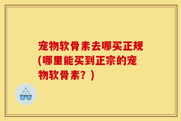宠物软骨素去哪买正规(哪里能买到正宗的宠物软骨素？)