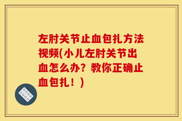 左肘关节止血包扎方法视频(小儿左肘关节出血怎么办？教你正确止血包扎！)