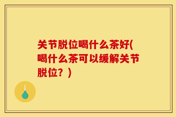 关节脱位喝什么茶好(喝什么茶可以缓解关节脱位？)