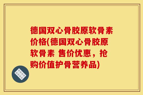 德国双心骨胶原软骨素价格(德国双心骨胶原软骨素 售价优惠，抢购价值护骨营养品)