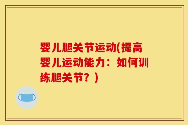 婴儿腿关节运动(提高婴儿运动能力：如何训练腿关节？)